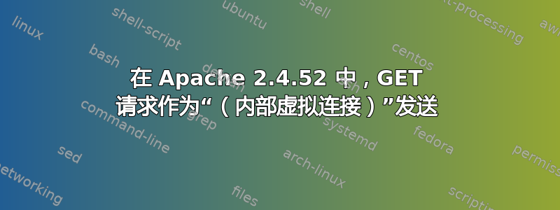 在 Apache 2.4.52 中，GET 请求作为“（内部虚拟连接）”发送