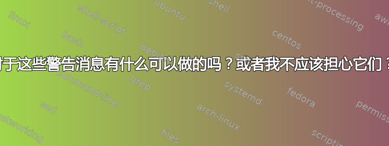 对于这些警告消息有什么可以做的吗？或者我不应该担心它们？