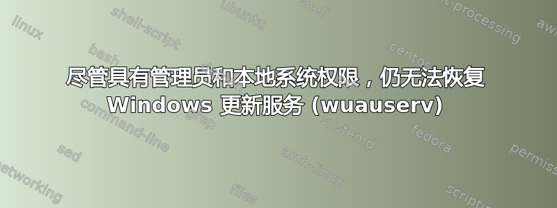 尽管具有管理员和本地系统权限，仍无法恢复 Windows 更新服务 (wuauserv)