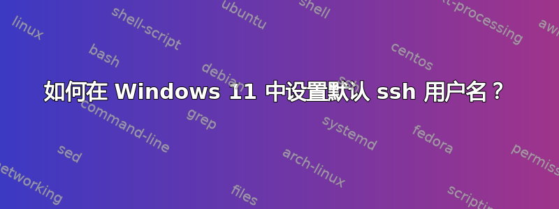 如何在 Windows 11 中设置默认 ssh 用户名？