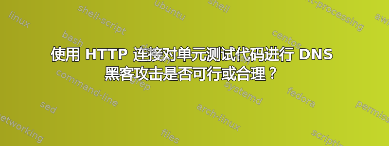 使用 HTTP 连接对单元测试代码进行 DNS 黑客攻击是否可行或合理？