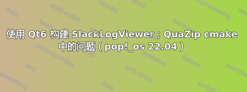 使用 Qt6 构建 SlackLogViewer；QuaZip cmake 中的问题（pop!_os 22.04）