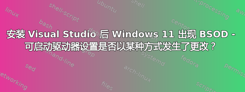 安装 Visual Studio 后 Windows 11 出现 BSOD - 可启动驱动器设置是否以某种方式发生了更改？