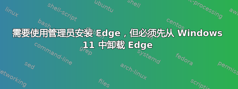 需要使用管理员安装 Edge，但必须先从 Windows 11 中卸载 Edge