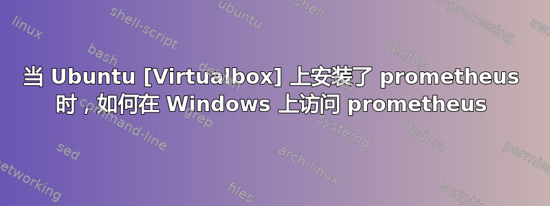 当 Ubuntu [Virtualbox] 上安装了 prometheus 时，如何在 Windows 上访问 prometheus