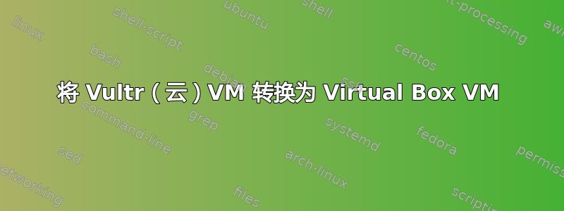 将 Vultr（云）VM 转换为 Virtual Box VM