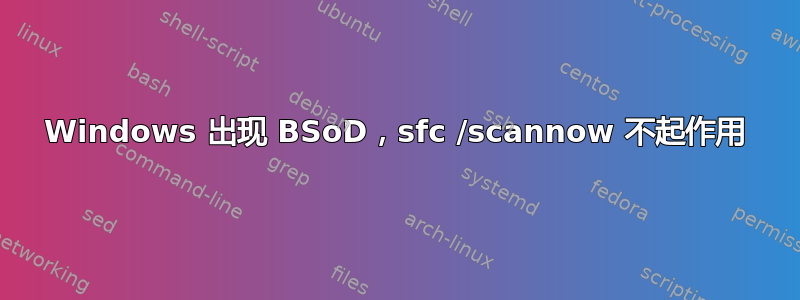 Windows 出现 BSoD，sfc /scannow 不起作用