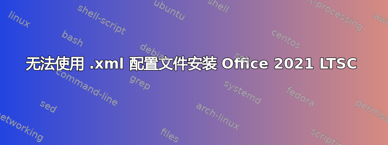 无法使用 .xml 配置文件安装 Office 2021 LTSC