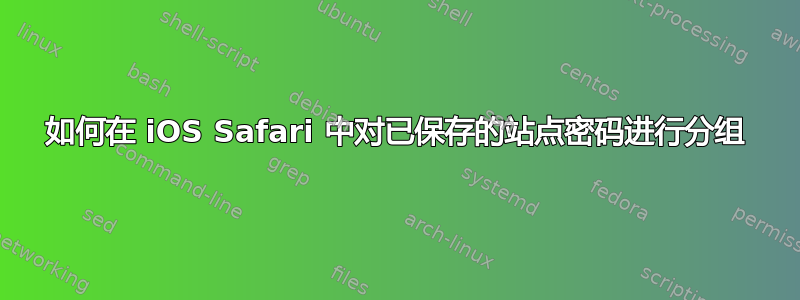 如何在 iOS Safari 中对已保存的站点密码进行分组