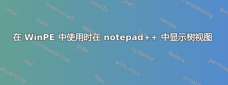 在 WinPE 中使用时在 notepad++ 中显示树视图