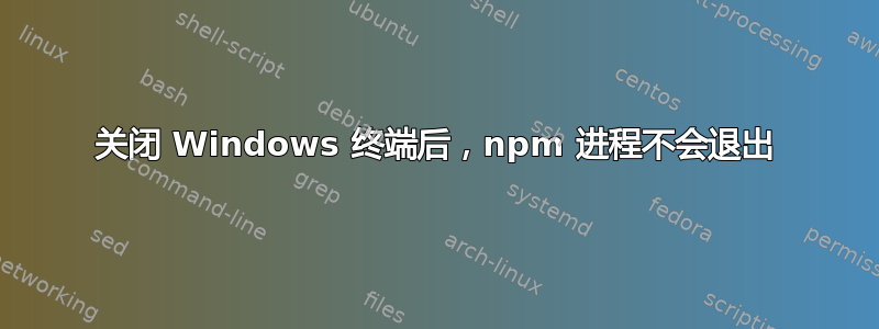 关闭 Windows 终端后，npm 进程不会退出