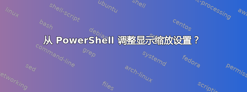 从 PowerShell 调整显示缩放设置？