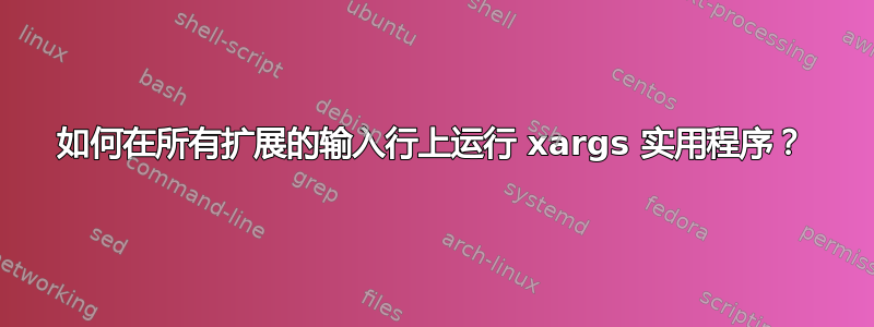 如何在所有扩展的输入行上运行 xargs 实用程序？