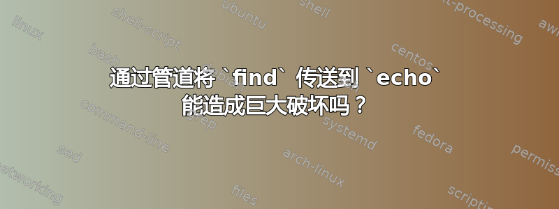 通过管道将 `find` 传送到 `echo` 能造成巨大破坏吗？