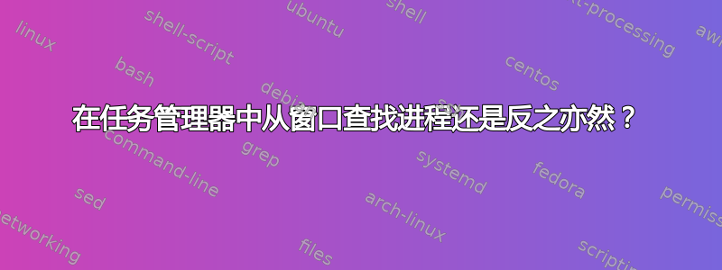 在任务管理器中从窗口查找进程还是反之亦然？