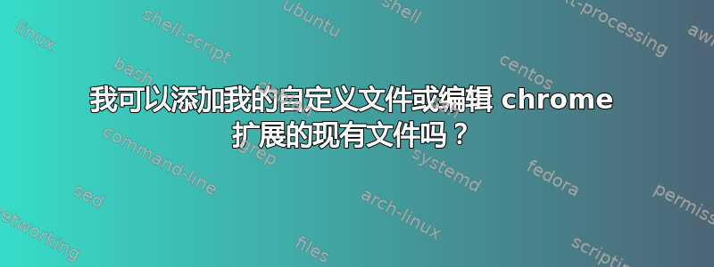 我可以添加我的自定义文件或编辑 chrome 扩展的现有文件吗？