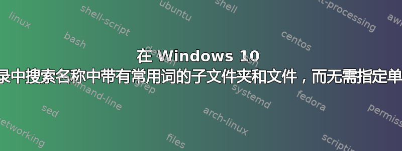 在 Windows 10 目录中搜索名称中带有常用词的子文件夹和文件，而无需指定单词