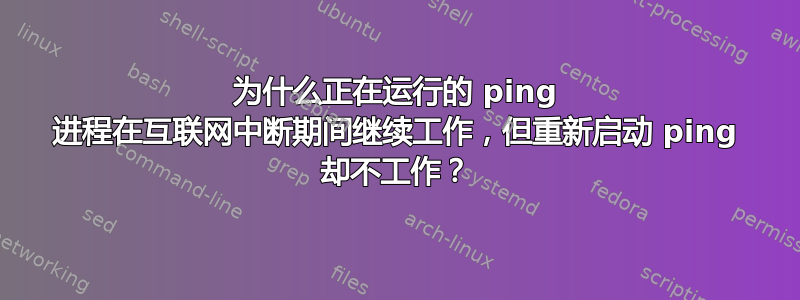 为什么正在运行的 ping 进程在互联网中断期间继续工作，但重新启动 ping 却不工作？