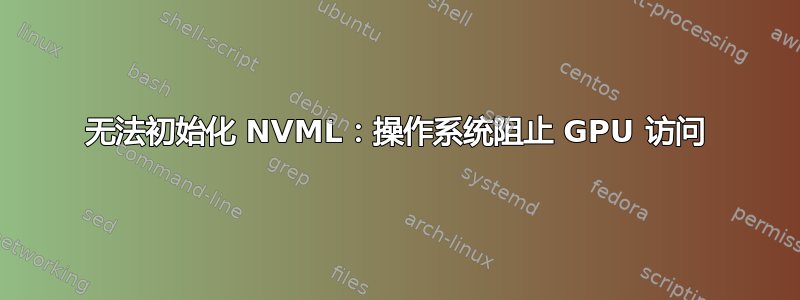 无法初始化 NVML：操作系统阻止 GPU 访问