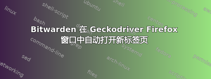 Bitwarden 在 Geckodriver Firefox 窗口中自动打开新标签页