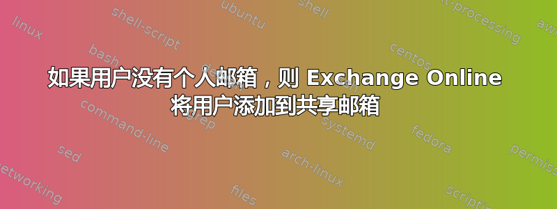 如果用户没有个人邮箱，则 Exchange Online 将用户添加到共享邮箱