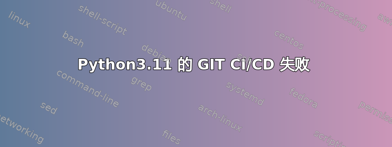 Python3.11 的 GIT CI/CD 失败