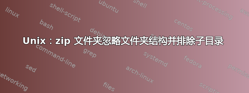 Unix：zip 文件夹忽略文件夹结构并排除子目录