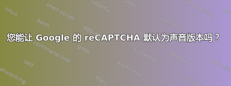 您能让 Google 的 reCAPTCHA 默认为声音版本吗？