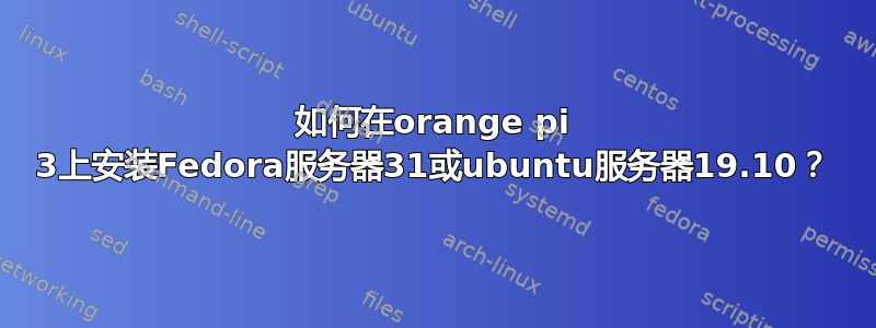 如何在orange pi 3上安装Fedora服务器31或ubuntu服务器19.10？