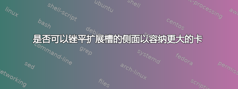 是否可以锉平扩展槽的侧面以容纳更大的卡