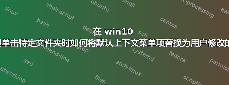 在 win10 中右键单击特定文件夹时如何将默认上下文菜单项替换为用户修改的项目