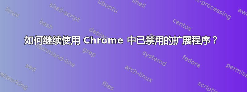 如何继续使用 Chrome 中已禁用的扩展程序？