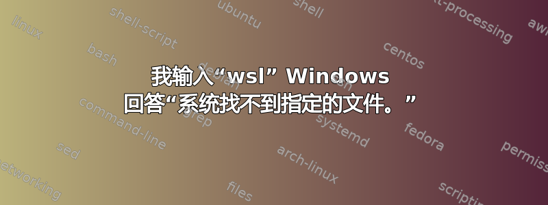 我输入“wsl” Windows 回答“系统找不到指定的文件。”