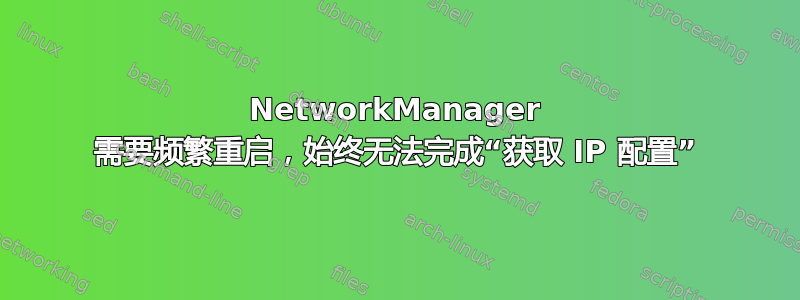 NetworkManager 需要频繁重启，始终无法完成“获取 IP 配置”