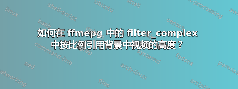 如何在 ffmepg 中的 filter_complex 中按比例引用背景中视频的高度？