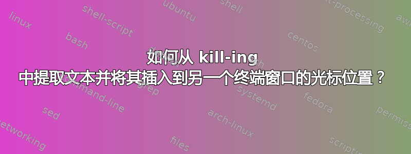 如何从 kill-ing 中提取文本并将其插入到另一个终端窗口的光标位置？