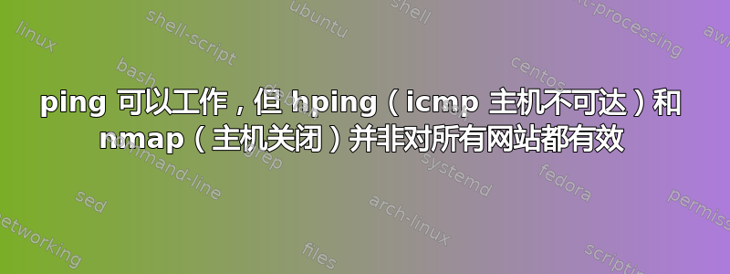 ping 可以工作，但 hping（icmp 主机不可达）和 nmap（主机关闭）并非对所有网站都有效