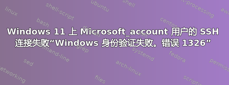 Windows 11 上 Microsoft_account 用户的 SSH 连接失败“Windows 身份验证失败。错误 1326”