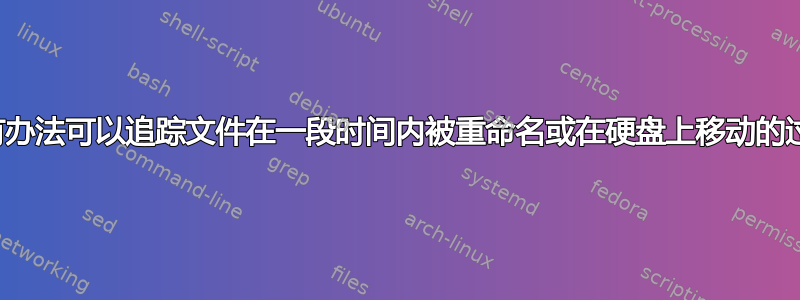 有没有办法可以追踪文件在一段时间内被重命名或在硬盘上移动的过程？