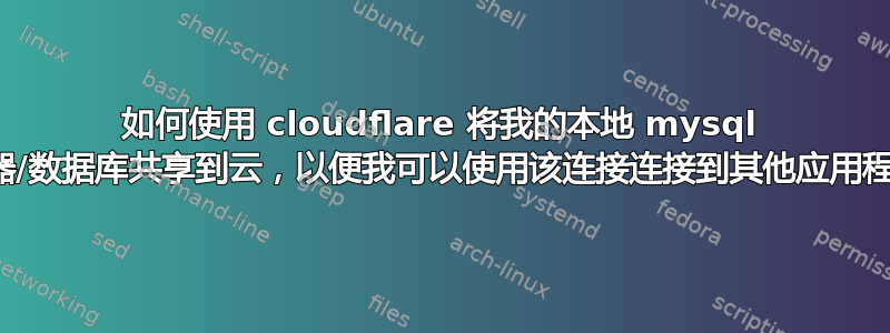 如何使用 cloudflare 将我的本地 mysql 服务器/数据库共享到云，以便我可以使用该连接连接到其他应用程序？