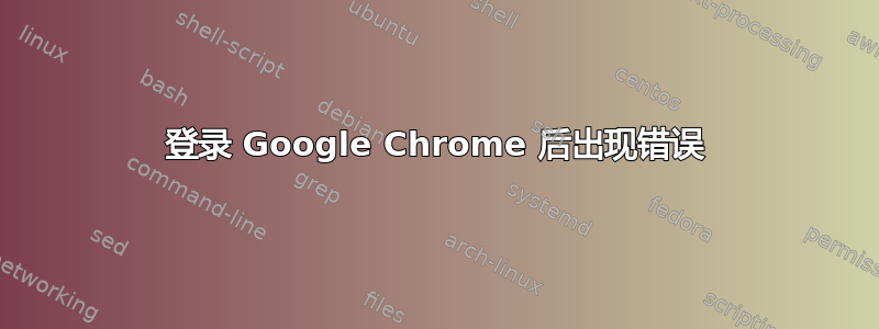 登录 Google Chrome 后出现错误