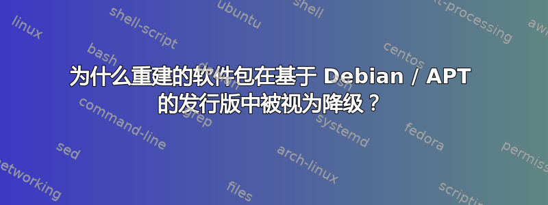 为什么重建的软件包在基于 Debian / APT 的发行版中被视为降级？