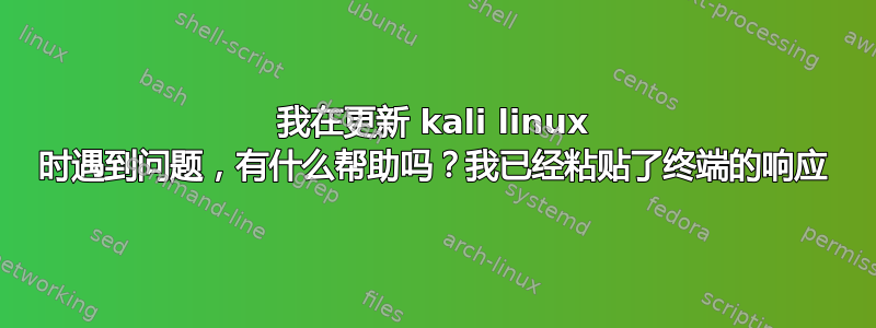 我在更新 kali linux 时遇到问题，有什么帮助吗？我已经粘贴了终端的响应