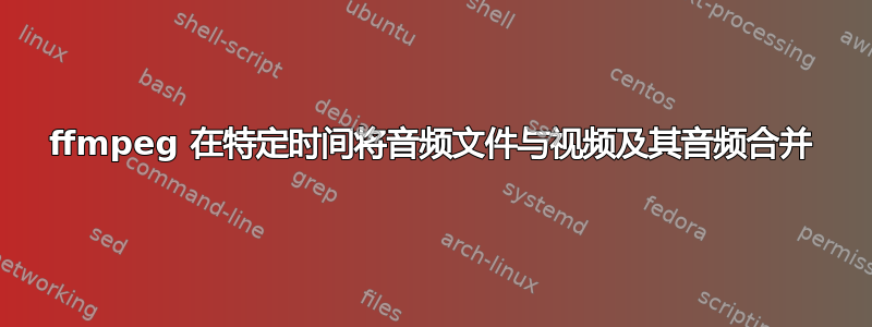 ffmpeg 在特定时间将音频文件与视频及其音频合并