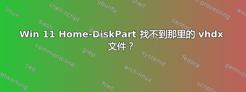 Win 11 Home-DiskPart 找不到那里的 vhdx 文件？