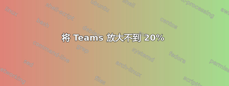 将 Teams 放大不到 20%