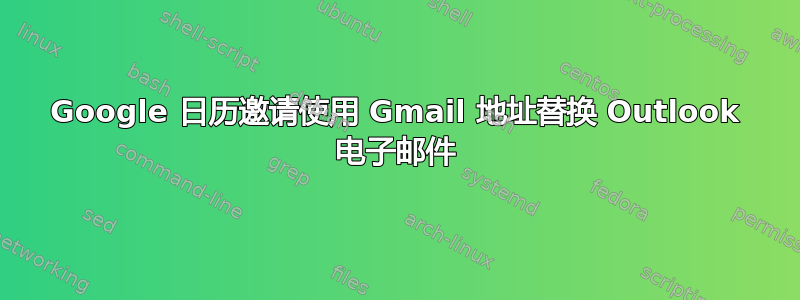 Google 日历邀请使用 Gmail 地址替换 Outlook 电子邮件