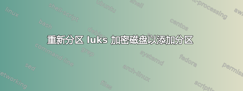 重新分区 luks 加密磁盘以添加分区