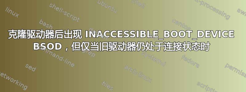 克隆驱动器后出现 INACCESSIBLE_BOOT_DEVICE BSOD，但仅当旧驱动器仍处于连接状态时