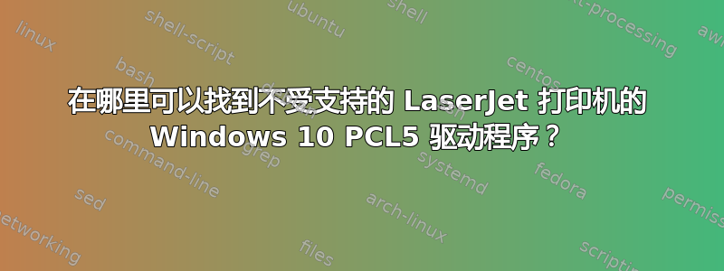 在哪里可以找到不受支持的 LaserJet 打印机的 Windows 10 PCL5 驱动程序？